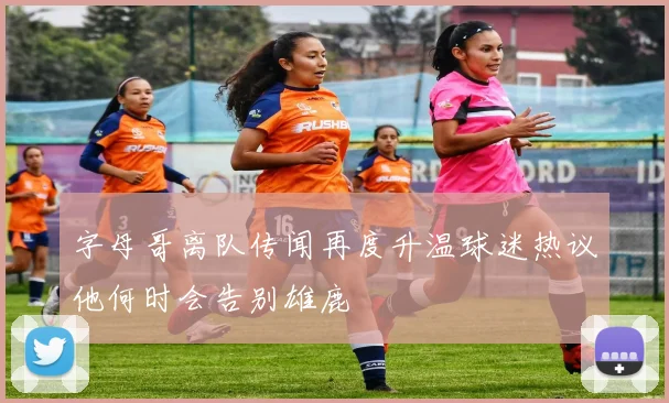 字母哥离队传闻再度升温球迷热议他何时会告别雄鹿