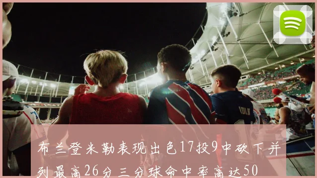 布兰登米勒表现出色17投9中砍下并列最高26分三分球命中率高达50