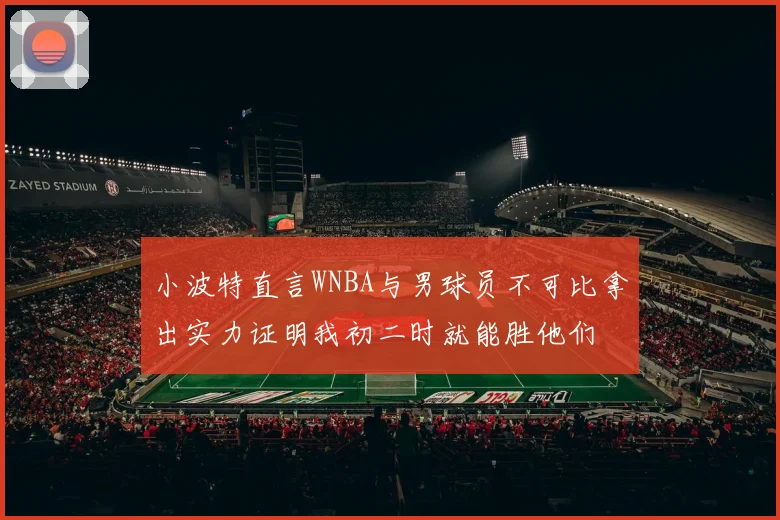 小波特直言WNBA与男球员不可比拿出实力证明我初二时就能胜他们