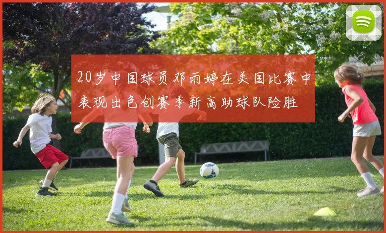 20岁中国球员邓雨婷在美国比赛中表现出色创赛季新高助球队险胜