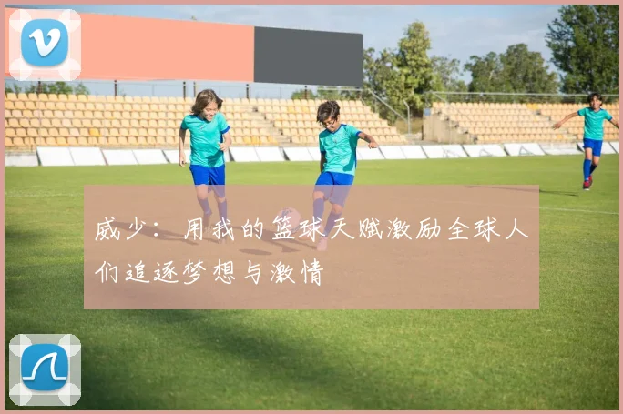 威少：用我的篮球天赋激励全球人们追逐梦想与激情