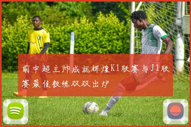 前中超主帅成就辉煌K1联赛与J1联赛最佳教练双双出炉