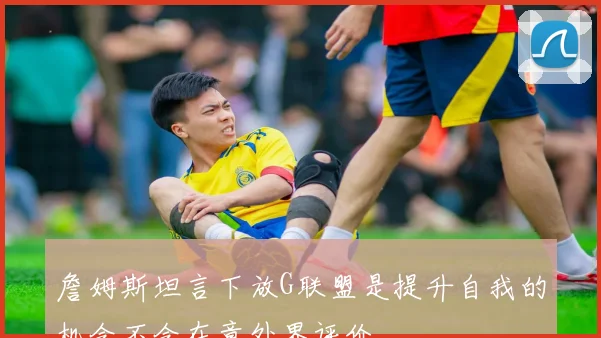 詹姆斯坦言下放G联盟是提升自我的机会不会在意外界评价