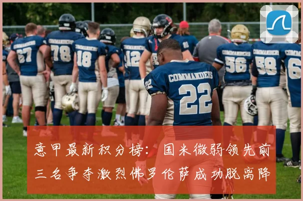 意甲最新积分榜：国米微弱领先前三名争夺激烈佛罗伦萨成功脱离降级区