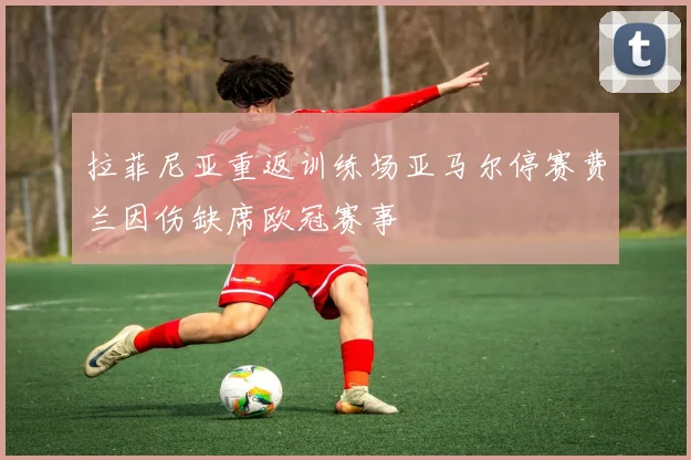 拉菲尼亚重返训练场亚马尔停赛费兰因伤缺席欧冠赛事