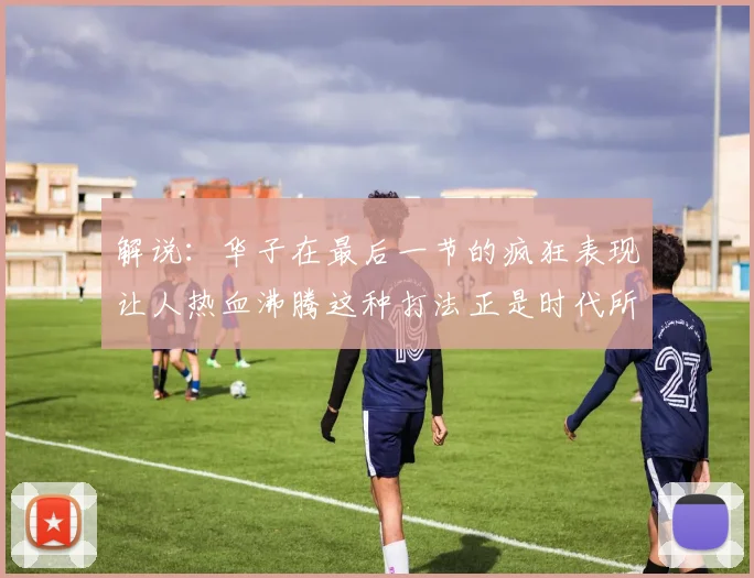 解说：华子在最后一节的疯狂表现让人热血沸腾这种打法正是时代所需