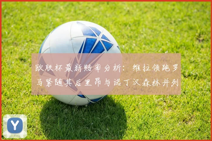 欧联杯最新赔率分析：维拉领跑罗马紧随其后里昂与诺丁汉森林并列争夺第三