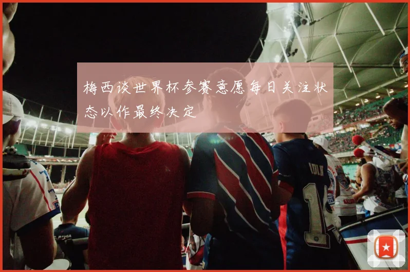 梅西谈世界杯参赛意愿每日关注状态以作最终决定