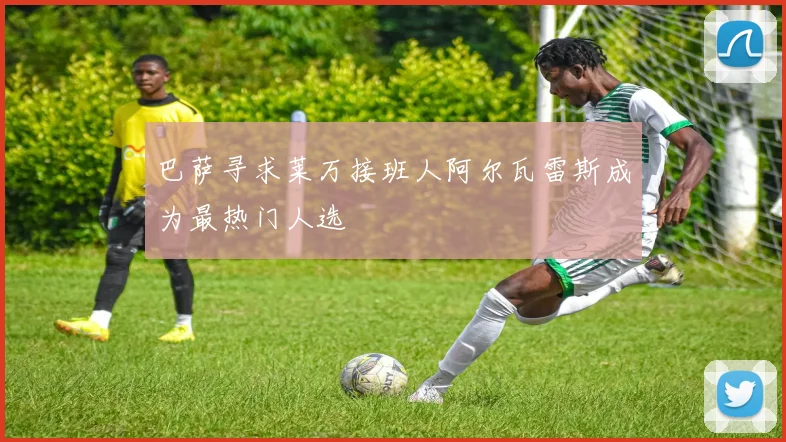 巴萨寻求莱万接班人阿尔瓦雷斯成为最热门人选