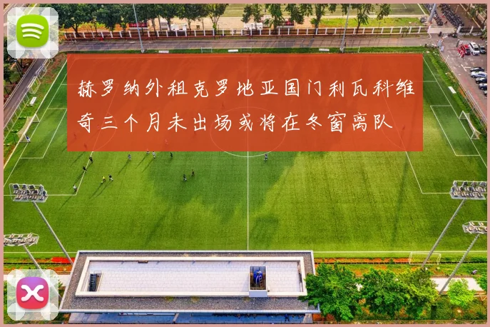 赫罗纳外租克罗地亚国门利瓦科维奇三个月未出场或将在冬窗离队