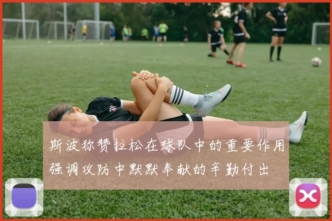 斯波称赞拉松在球队中的重要作用强调攻防中默默奉献的辛勤付出