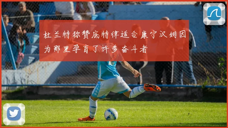 杜兰特称赞底特律适合康宁汉姆因为那里孕育了许多奋斗者