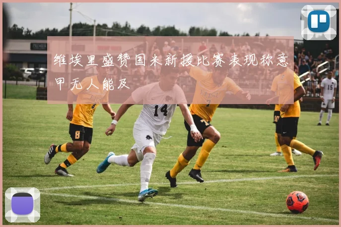 维埃里盛赞国米新援比赛表现称意甲无人能及