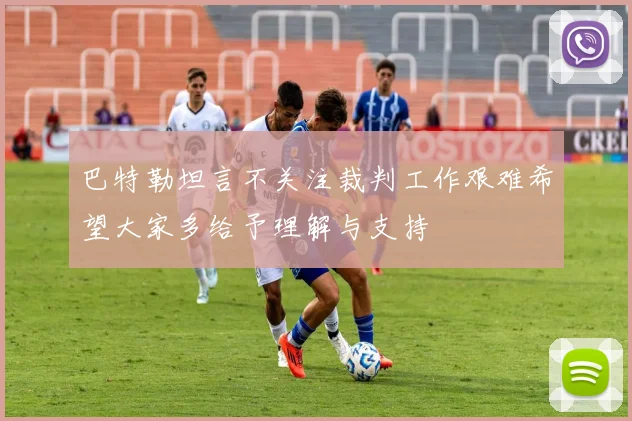 巴特勒坦言不关注裁判工作艰难希望大家多给予理解与支持
