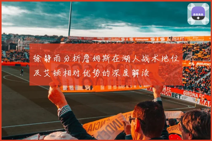 徐静雨分析詹姆斯在湖人战术地位及艾顿相对优势的深度解读