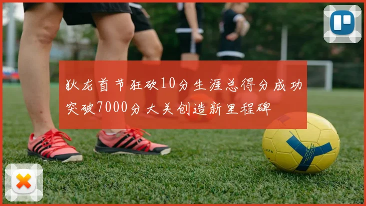 狄龙首节狂砍10分生涯总得分成功突破7000分大关创造新里程碑