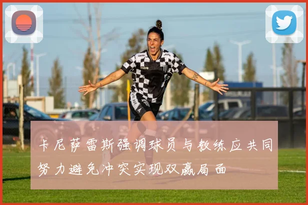 卡尼萨雷斯强调球员与教练应共同努力避免冲突实现双赢局面