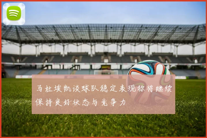 马杜埃凯谈球队稳定表现称将继续保持良好状态与竞争力