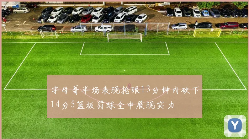 字母哥半场表现抢眼13分钟内砍下14分5篮板罚球全中展现实力