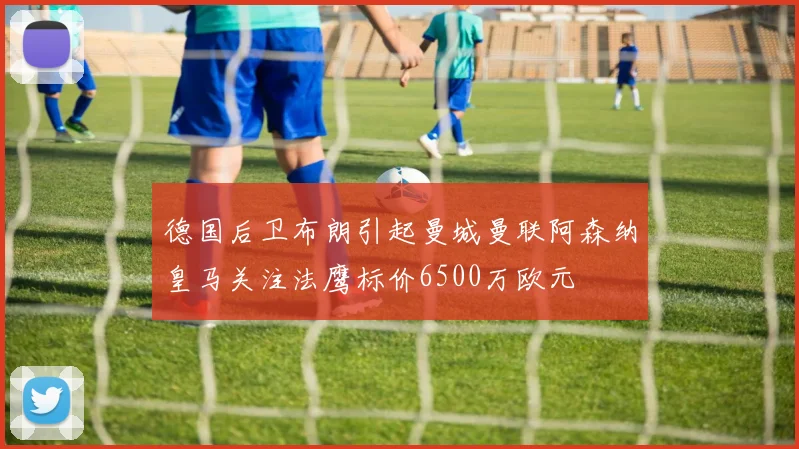 德国后卫布朗引起曼城曼联阿森纳皇马关注法鹰标价6500万欧元