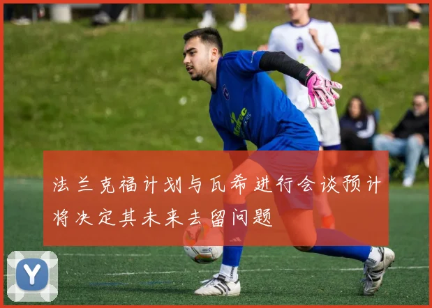 法兰克福计划与瓦希进行会谈预计将决定其未来去留问题