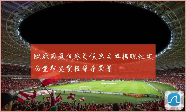 欧冠周最佳球员候选名单揭晓杜埃戈登希克霍格争夺荣誉