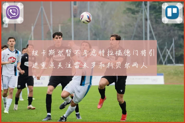 纽卡斯尔暂不考虑特拉福德门将引进重点关注雷米罗和科贝尔两人