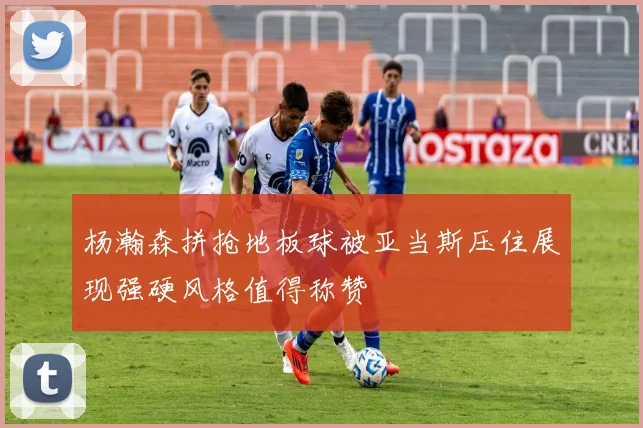 杨瀚森拼抢地板球被亚当斯压住展现强硬风格值得称赞