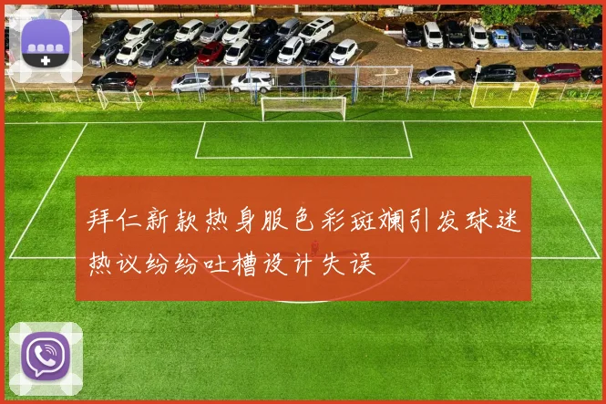 拜仁新款热身服色彩斑斓引发球迷热议纷纷吐槽设计失误