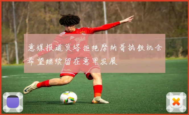 意媒报道莫塔拒绝摩纳哥执教机会希望继续留在意甲发展