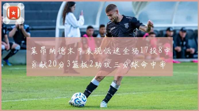 莱昂纳德末节表现低迷全场17投8中贡献20分3篮板2助攻三分球命中率50