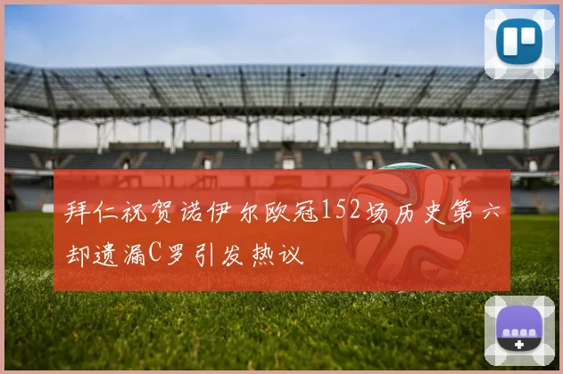拜仁祝贺诺伊尔欧冠152场历史第六却遗漏C罗引发热议