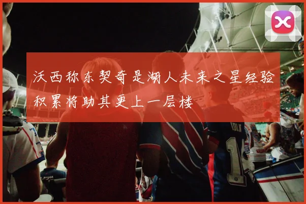 沃西称东契奇是湖人未来之星经验积累将助其更上一层楼