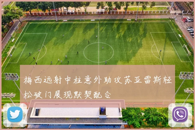 梅西远射中柱意外助攻苏亚雷斯轻松破门展现默契配合