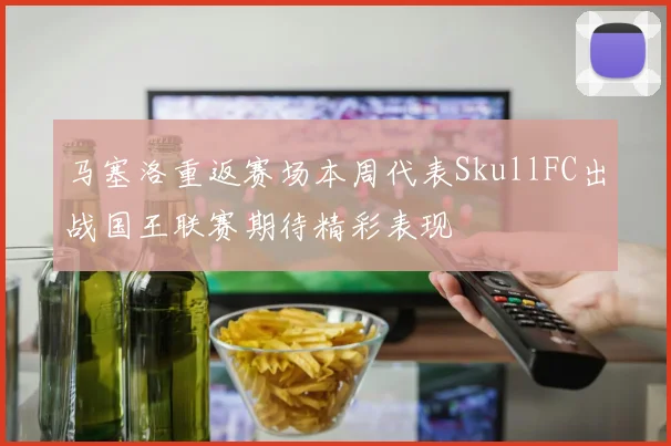 马塞洛重返赛场本周代表SkullFC出战国王联赛期待精彩表现