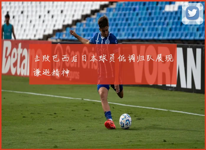 击败巴西后日本球员低调归队展现谦逊精神