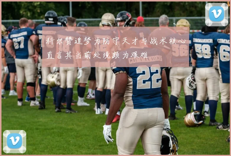 科尔赞追梦为防守天才与战术核心直言其当前处境颇为艰难