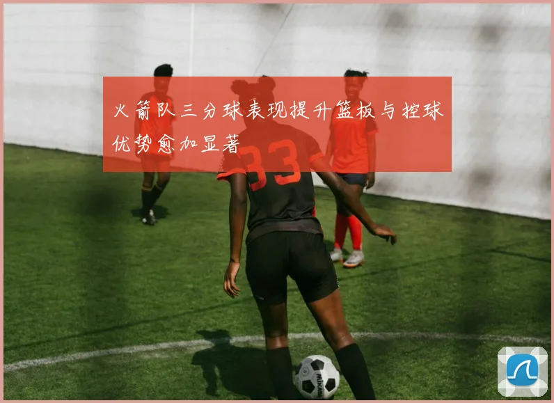 火箭队三分球表现提升篮板与控球优势愈加显著