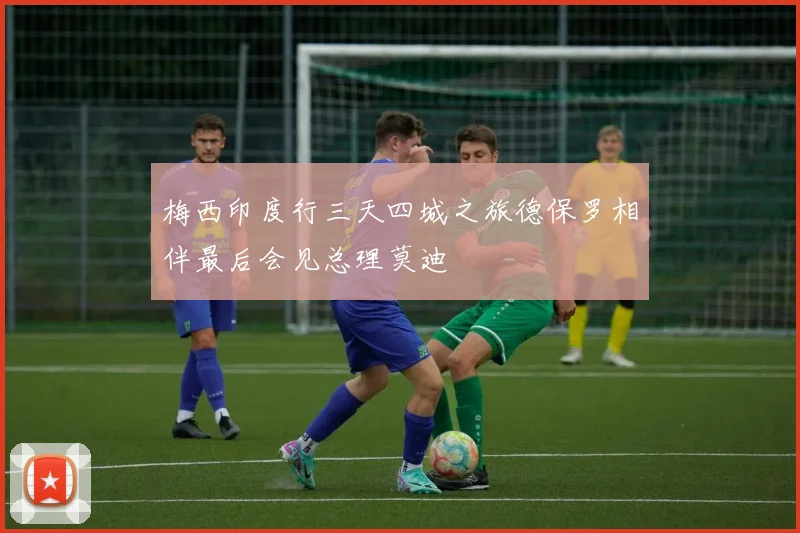 梅西印度行三天四城之旅德保罗相伴最后会见总理莫迪