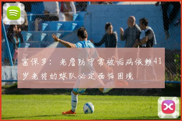 富保罗：老詹防守常被诟病依赖41岁老将的球队必定面临困境