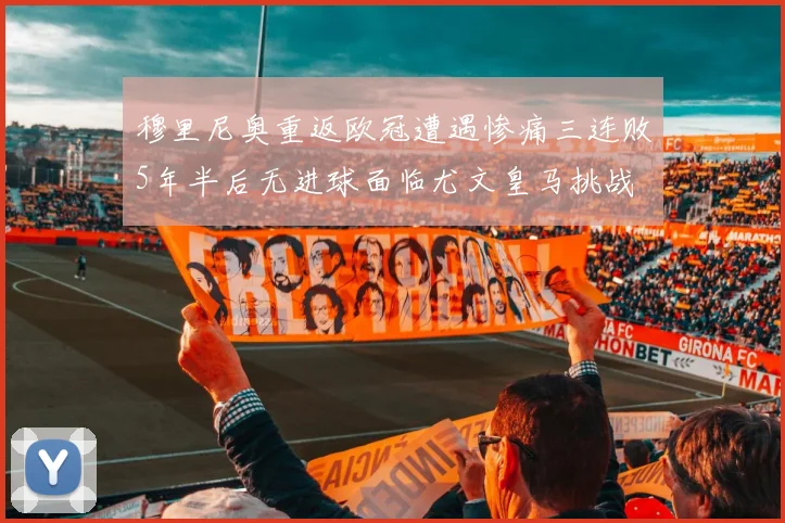 穆里尼奥重返欧冠遭遇惨痛三连败5年半后无进球面临尤文皇马挑战