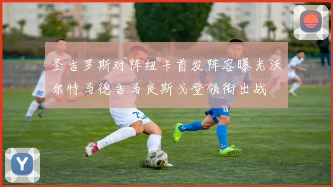 圣吉罗斯对阵纽卡首发阵容曝光沃尔特马德吉马良斯戈登领衔出战