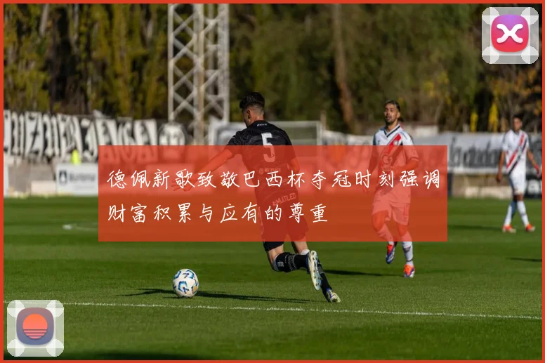 德佩新歌致敬巴西杯夺冠时刻强调财富积累与应有的尊重