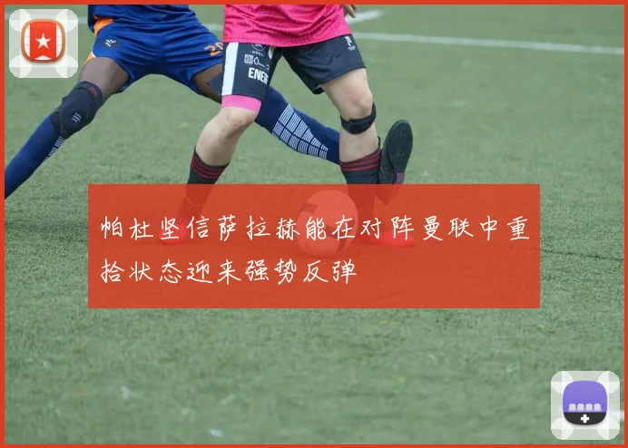 帕杜坚信萨拉赫能在对阵曼联中重拾状态迎来强势反弹