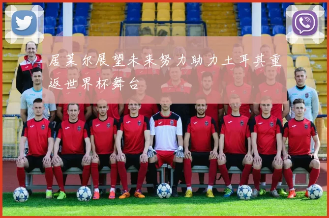 居莱尔展望未来努力助力土耳其重返世界杯舞台