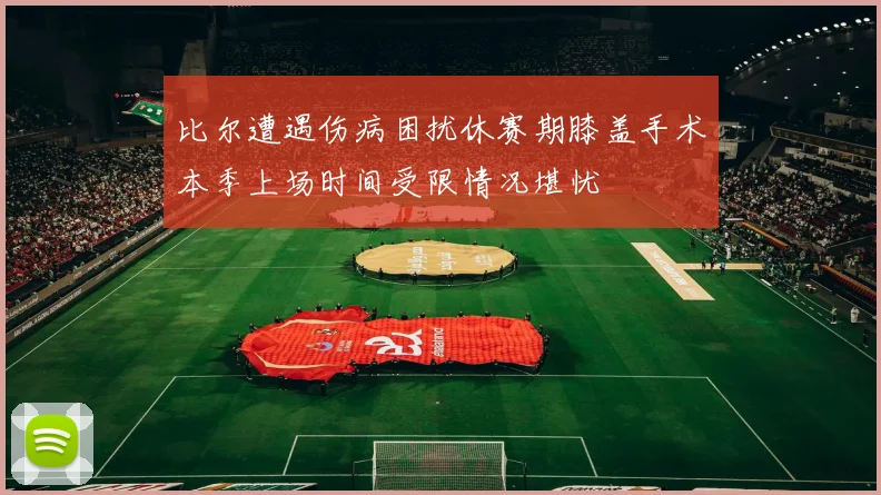 比尔遭遇伤病困扰休赛期膝盖手术本季上场时间受限情况堪忧