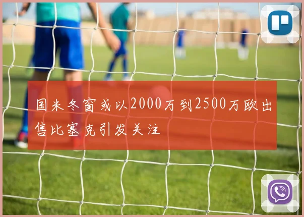 国米冬窗或以2000万到2500万欧出售比塞克引发关注