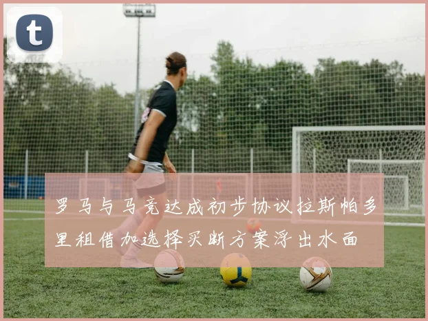 罗马与马竞达成初步协议拉斯帕多里租借加选择买断方案浮出水面