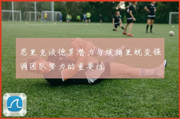 恩里克谈德罗潜力与埃梅里蜕变强调团队努力的重要性