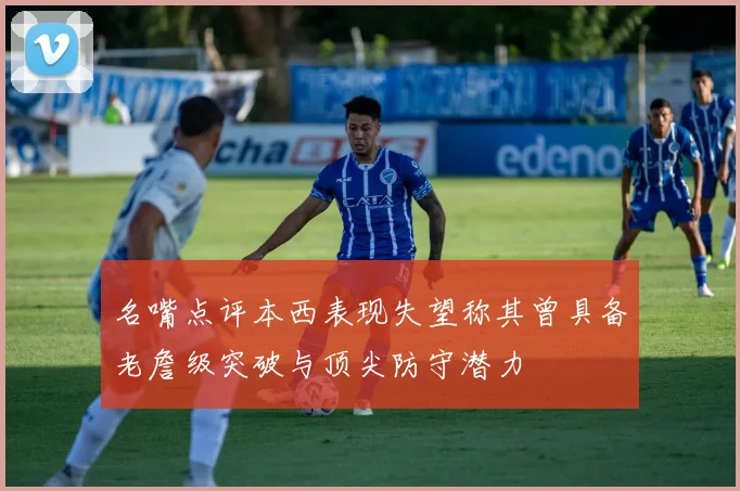 名嘴点评本西表现失望称其曾具备老詹级突破与顶尖防守潜力